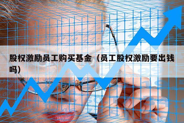 股权激励员工购买基金（员工股权激励要出钱吗）