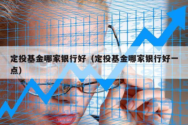 定投基金哪家银行好（定投基金哪家银行好一点）