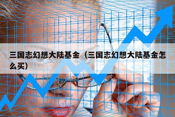 三国志幻想大陆基金（三国志幻想大陆基金怎么买）