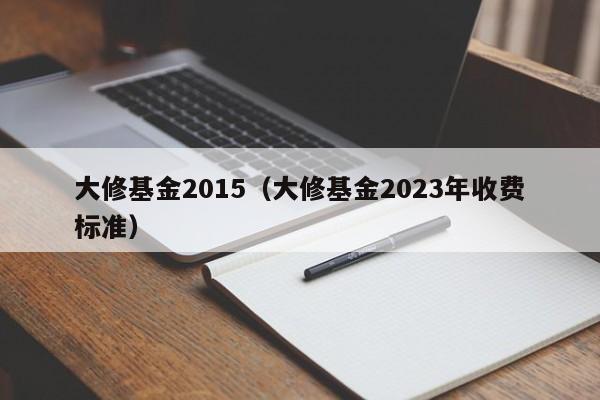 大修基金2015（大修基金2023年收费标准）