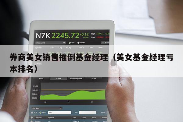 券商美女销售推倒基金经理（美女基金经理亏本排名）