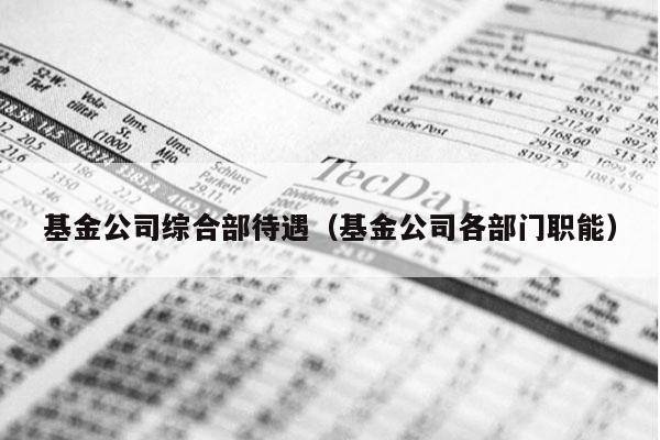 基金公司综合部待遇（基金公司各部门职能）
