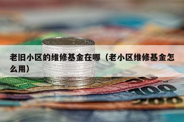 老旧小区的维修基金在哪（老小区维修基金怎么用）