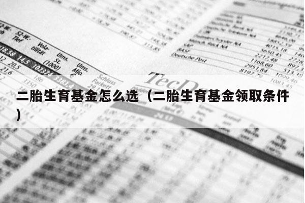 二胎生育基金怎么选（二胎生育基金领取条件）