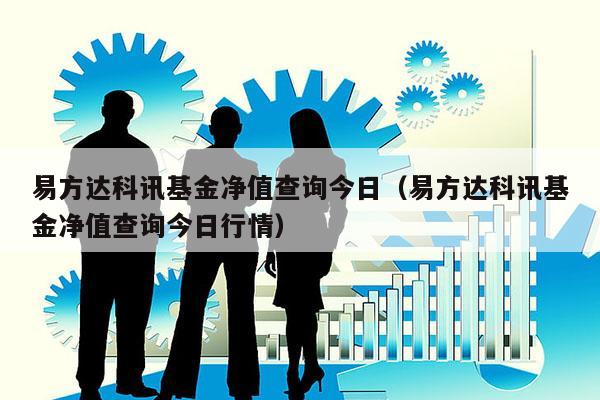 易方达科讯基金净值查询今日（易方达科讯基金净值查询今日行情）