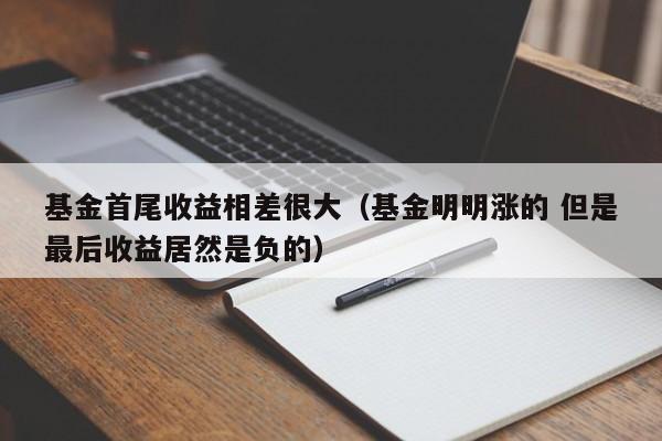基金首尾收益相差很大（基金明明涨的 但是最后收益居然是负的）