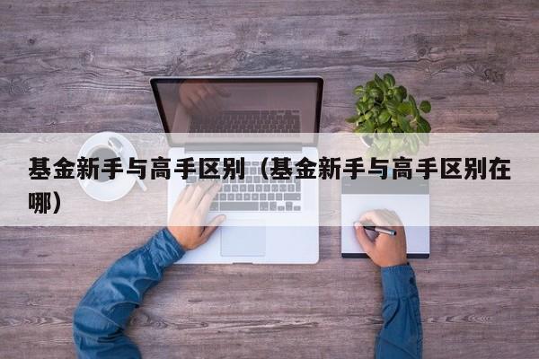 基金新手与高手区别（基金新手与高手区别在哪）