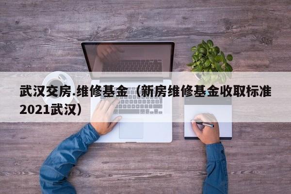 武汉交房.维修基金（新房维修基金收取标准2021武汉）