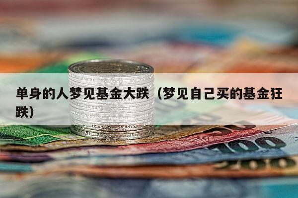 单身的人梦见基金大跌（梦见自己买的基金狂跌）