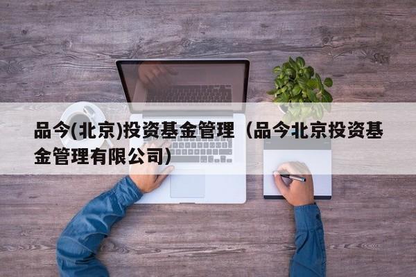 品今(北京)投资基金管理（品今北京投资基金管理有限公司）