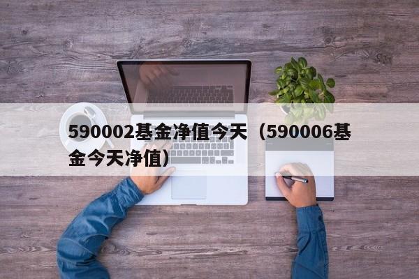 590002基金净值今天（590006基金今天净值）