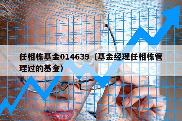 任相栋基金014639（基金经理任相栋管理过的基金）