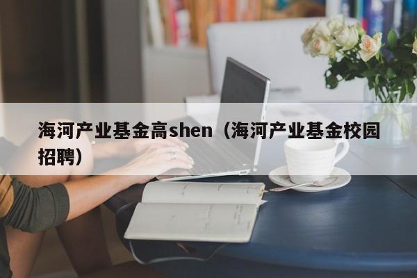 海河产业基金高shen（海河产业基金校园招聘）
