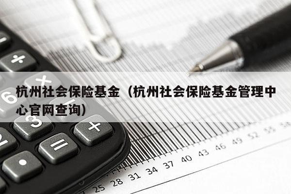 杭州社会保险基金（杭州社会保险基金管理中心官网查询）