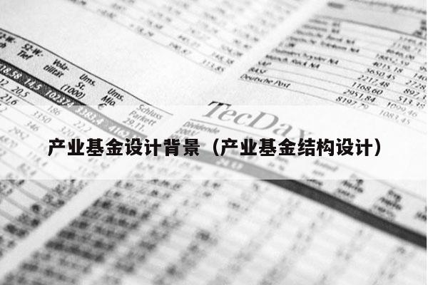 产业基金设计背景（产业基金结构设计）