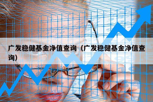 广发稳健基金净值查询（广发稳健基金净值查询）