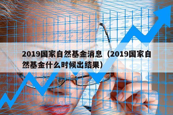 2019国家自然基金消息（2019国家自然基金什么时候出结果）