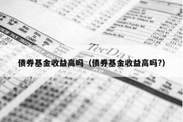 债券基金收益高吗（债券基金收益高吗?）