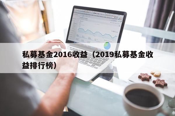 私募基金2016收益（2019私募基金收益排行榜）