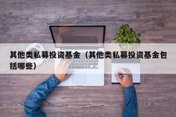 其他类私募投资基金（其他类私募投资基金包括哪些）
