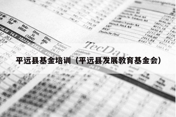 平远县基金培训（平远县发展教育基金会）