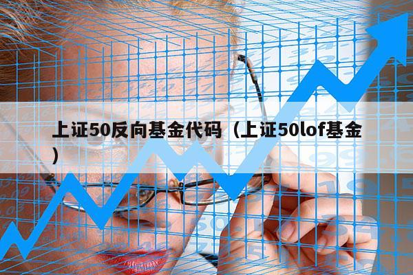 上证50反向基金代码（上证50lof基金）