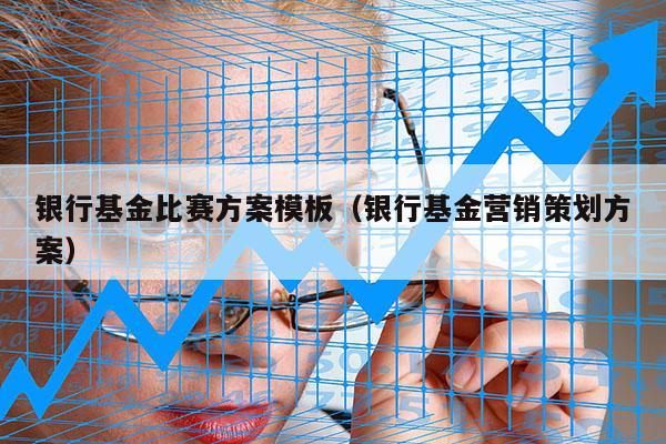 银行基金比赛方案模板（银行基金营销策划方案）