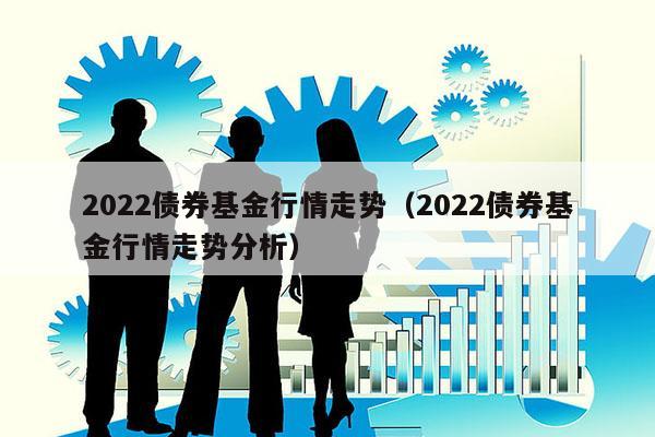 2022债券基金行情走势（2022债券基金行情走势分析）