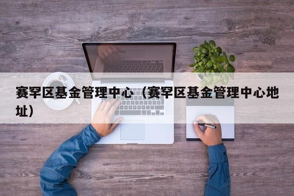 赛罕区基金管理中心（赛罕区基金管理中心地址）