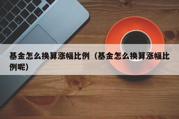 基金怎么换算涨幅比例（基金怎么换算涨幅比例呢）