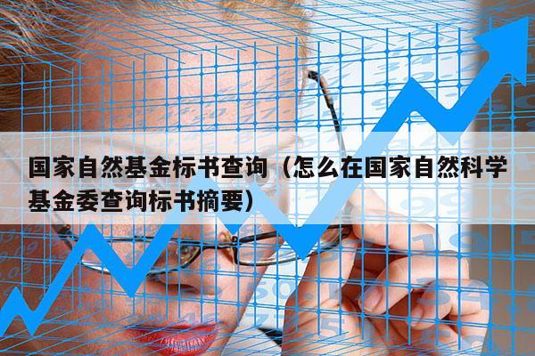 国家自然基金标书查询（怎么在国家自然科学基金委查询标书摘要）