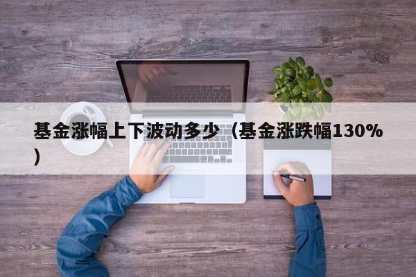 基金涨幅上下波动多少（基金涨跌幅130%）