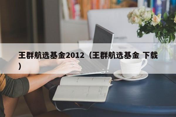 王群航选基金2012（王群航选基金 下载）