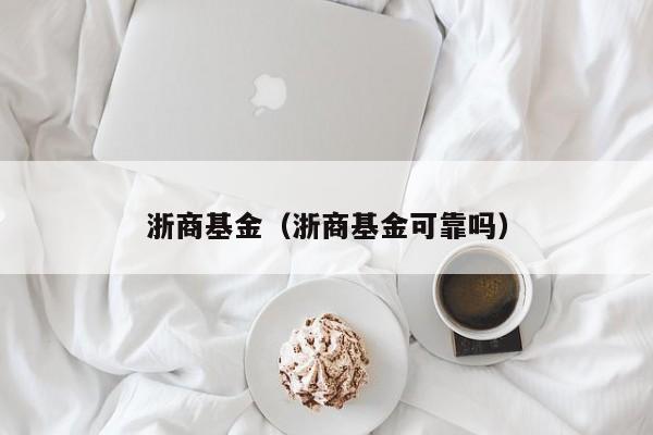 浙商基金（浙商基金可靠吗）
