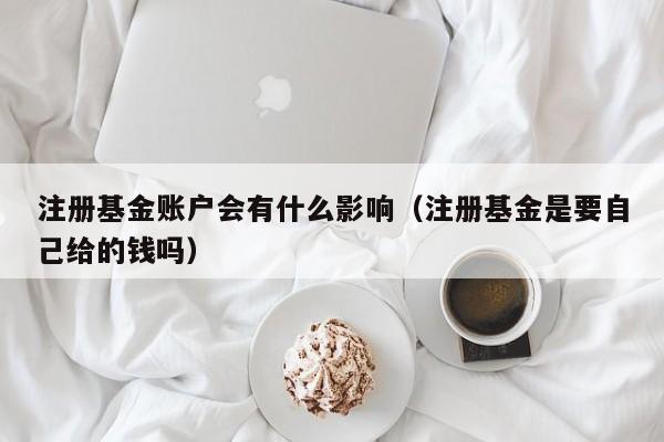注册基金账户会有什么影响（注册基金是要自己给的钱吗）