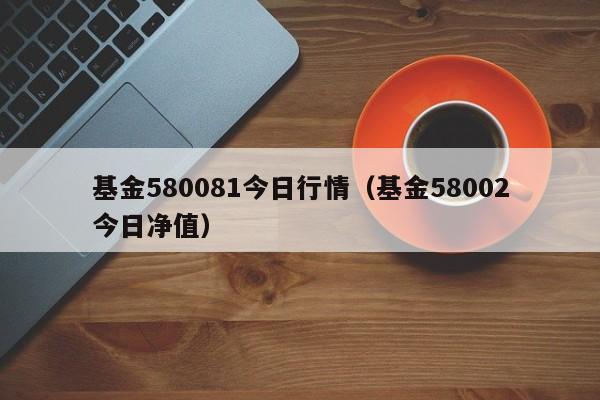 基金580081今日行情（基金58002今日净值）