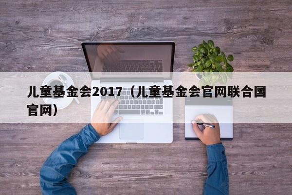 儿童基金会2017（儿童基金会官网联合国官网）