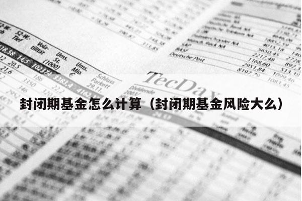 封闭期基金怎么计算（封闭期基金风险大么）