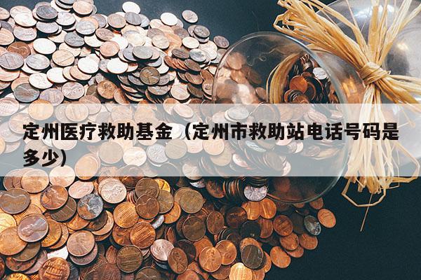 定州医疗救助基金（定州市救助站电话号码是多少）