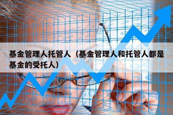 基金管理人托管人（基金管理人和托管人都是基金的受托人）