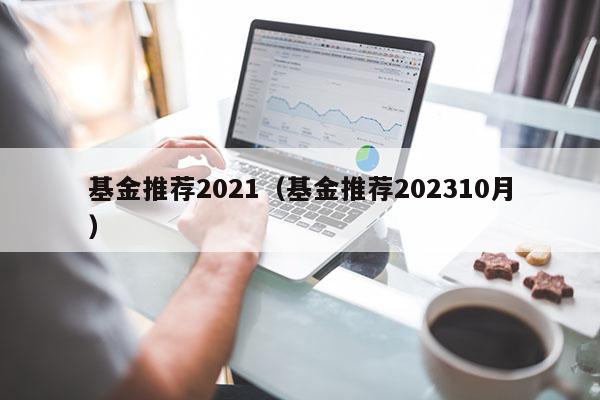 基金推荐2021（基金推荐202310月）