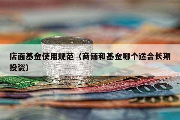 店面基金使用规范（商铺和基金哪个适合长期投资）