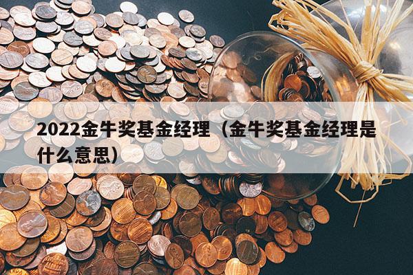 2022金牛奖基金经理（金牛奖基金经理是什么意思）
