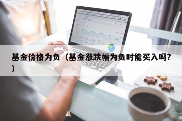 基金价格为负（基金涨跌幅为负时能买入吗?）
