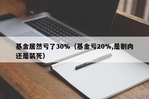 基金居然亏了30%（基金亏20%,是割肉还是装死）