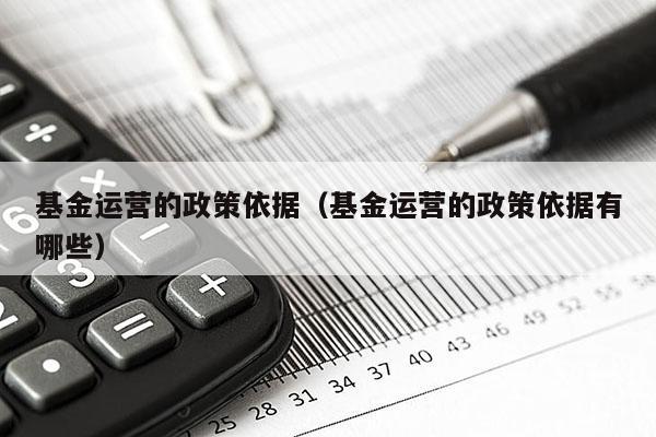 基金运营的政策依据（基金运营的政策依据有哪些）