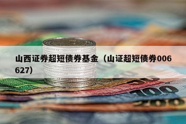 山西证券超短债券基金（山证超短债券006627）