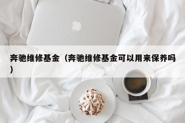 奔驰维修基金（奔驰维修基金可以用来保养吗）