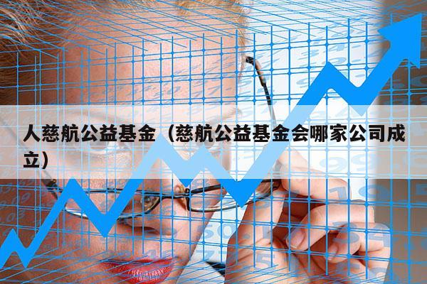 人慈航公益基金（慈航公益基金会哪家公司成立）