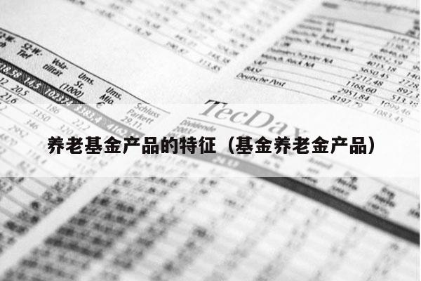养老基金产品的特征（基金养老金产品）